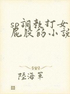 sp调教打女人屁股的小说