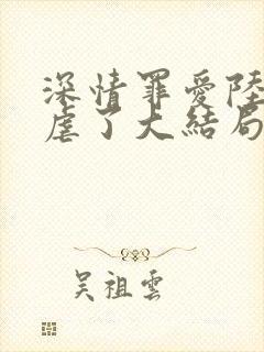 深情罪爱陆总别虐了大结局