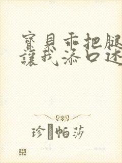 宝贝乖把腿张开让我添口述细节封面