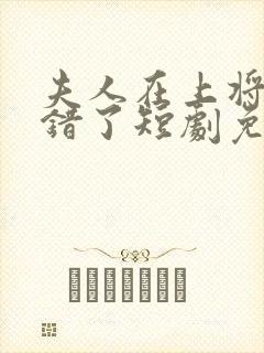 夫人在上将军知错了短剧免费在线观看