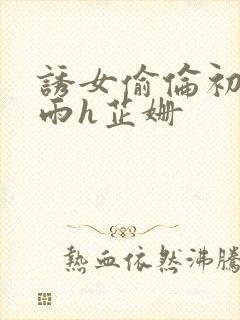 诱女偷伦初尝云雨h芷姗