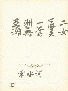 亚洲一区二区高潮无套美女