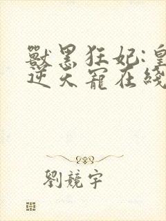 兽黑狂妃:皇叔逆天宠在线阅读