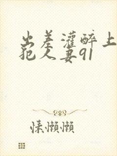 出差灌醉上司侵犯人妻91