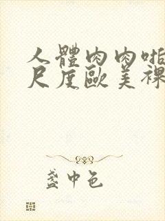 人体肉肉啪啪大尺度欧美裸体