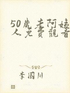 50岁老阿姨大人免费观看电视剧