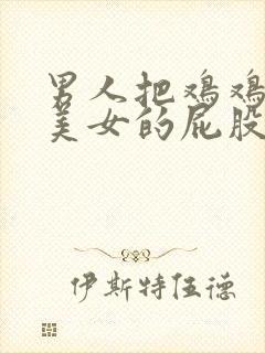 男人把鸡鸡插进美女的屁股里的视频