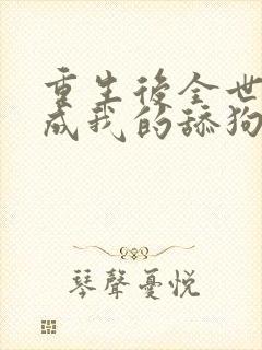 重生后全世界变成我的舔狗 txt