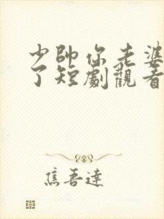 少帅你老婆又跑了短剧观看完整版