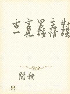 古言男主对女主一见钟情强取豪夺