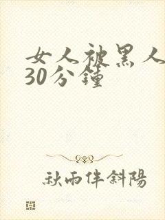 女人被黑人狂入30分钟
