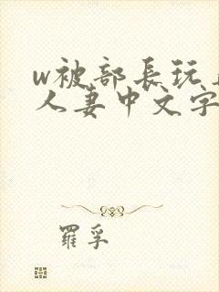 w被部长玩弄的人妻中文字幕