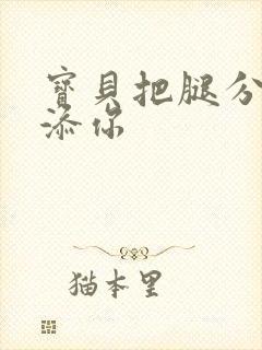 宝贝把腿分开我添你