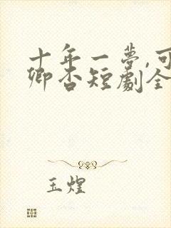 十年一梦,可见卿否短剧全集完整版