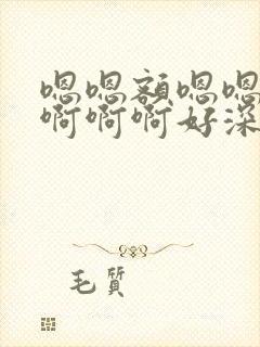 嗯嗯额嗯嗯啊啊啊啊啊好深