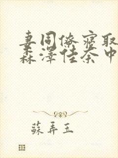 妻同僚寝取中出森泽佳奈中文字幕