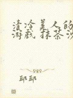 清冷美人的神奇游戏 抹茶沙冰