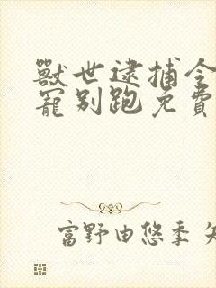 兽世逮捕令小萌宠别跑免费