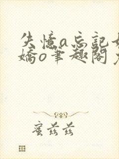 失忆a忘记她的娇o笔趣阁免费阅读小说封面