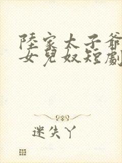 陆家太子爷成了女儿奴短剧