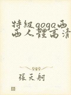 特级gogo西西人体高清大胆封面