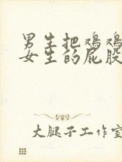 男生把鸡鸡放到女生的屁股里的视频