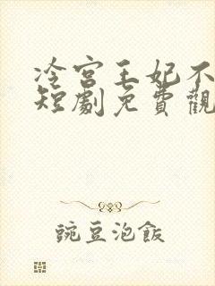 冷宫王妃不好惹短剧免费观看全集