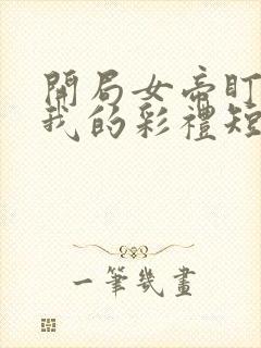 开局女帝盯上了我的彩礼短剧免费在线观看