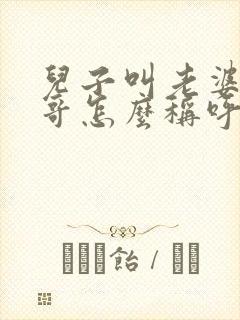 儿子叫老婆的哥哥怎么称呼