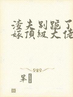 渣夫别跪了夫人嫁顶级大佬了免费阅读