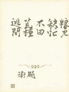 逃荒不缺粮,空间种田忙免费全文阅读