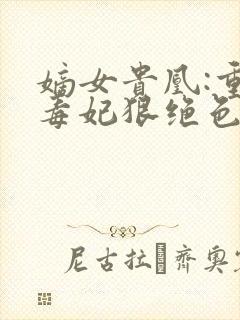 嫡女贵凰:重生毒妃狠绝色结局