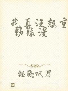 我真没想重生啊 动态漫