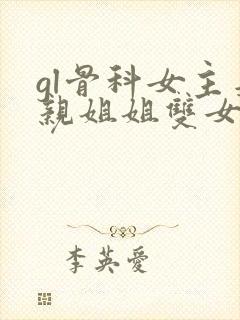 gl骨科女主是亲姐姐双女主