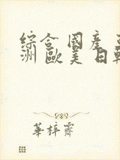 综合 国产 亚洲 欧美 日韩