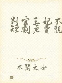 判官王妃不好惹短剧免费观看全集