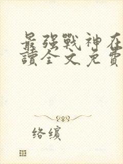 最强战神在线阅读全文免费