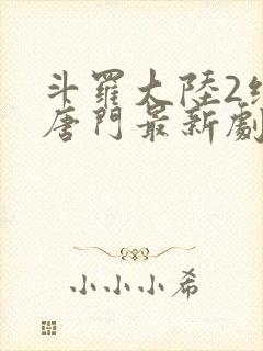 斗罗大陆2绝世唐门最新剧情