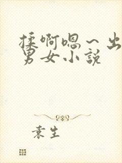 揉啊嗯～出水了男女小说