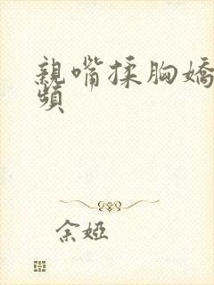 亲嘴揉胸娇喘视频