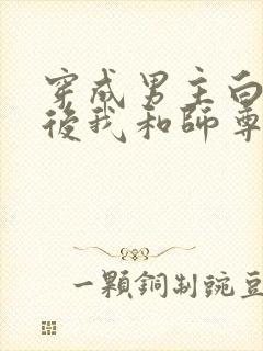 穿成男主白月光后我和师尊he了封面