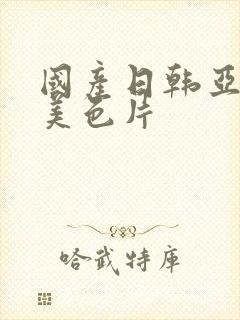 国产日韩亚洲欧美色片