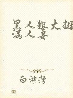 黑人粗大挺进灌满人妻