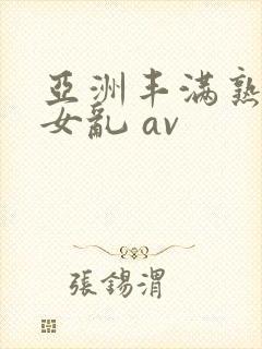 亚洲丰满熟妇熟女乱 av