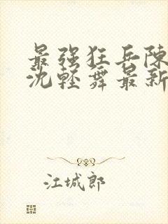 最强狂兵陈六何沈轻舞最新章节阅读