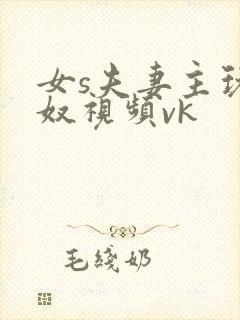 女s夫妻主玩舌奴视频vk