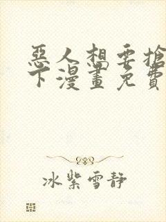 恶人想要抢救一下漫画免费漫画下拉式