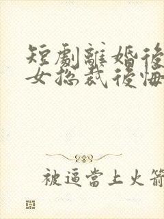 短剧离婚后高冷女总裁后悔了在线观看