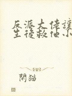 反派大佬让我重生后救他小说免费阅读