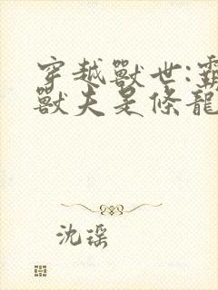 穿越兽世:霸道兽夫是条龙听书全文